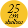 25cm shallow